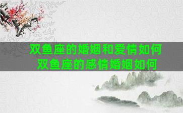 双鱼座的婚姻和爱情如何 双鱼座的感情婚姻如何
